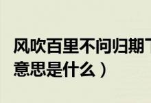 風(fēng)吹百里不問歸期下句（風(fēng)吹千里不問歸期的意思是什么）