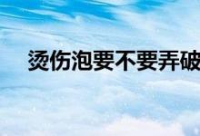 燙傷泡要不要弄破（燙傷泡要不要刺破）