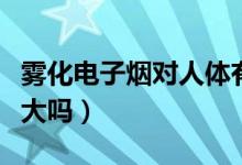 霧化電子煙對(duì)人體有害嗎（霧化電子煙的危害大嗎）