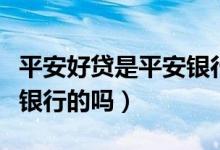平安好貸是平安銀行貸款么（平安好貸是平安銀行的嗎）
