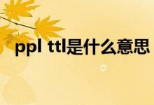 ppl ttl是什么意思（ttl和ppl是什么意思）