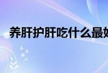 養(yǎng)肝護(hù)肝吃什么最好（這些食物效果不錯）