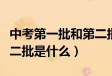 中考第一批和第二批是什么（中考第一批和第二批是什么）