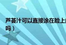 蘆薈汁可以直接涂在臉上的痘痘（蘆薈汁可以直接涂在臉上嗎）
