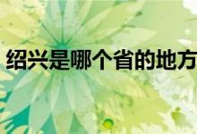 紹興是哪個省的地方（紹興是哪個省哪個市）