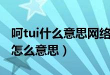 呵tui什么意思網(wǎng)絡(luò)用語(yǔ)（呵tui是什么意思是怎么意思）
