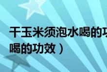 干玉米須泡水喝的功效與作用（干玉米須泡水喝的功效）