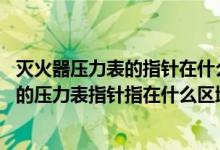 滅火器壓力表的指針在什么位置時(shí),表示壓力為正常（滅火器的壓力表指針指在什么區(qū)域時(shí)表示壓力為正常）