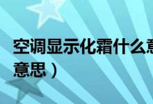 空調(diào)顯示化霜什么意思?。照{(diào)顯示化霜什么意思）