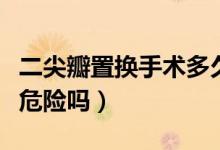 二尖瓣置換手術(shù)多久能出院（二尖瓣置換手術(shù)危險(xiǎn)嗎）