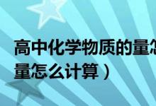 高中化學(xué)物質(zhì)的量怎么計算（高中化學(xué)物質(zhì)的量怎么計算）