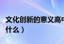 文化創(chuàng)新的意義高中政治（文化創(chuàng)新的意義是什么）