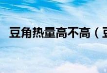 豆角熱量高不高（豆角熱量高嗎會發(fā)胖嗎）
