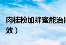 肉桂粉加蜂蜜能治胃病嗎（肉桂粉加蜂蜜的功效）