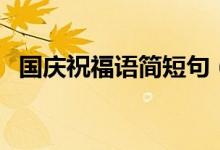 國慶祝福語簡短句（國慶節(jié)的簡短祝福語）