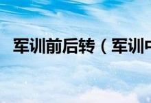 軍訓(xùn)前后轉(zhuǎn)（軍訓(xùn)中的向后轉(zhuǎn)是怎么轉(zhuǎn)的）