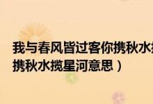 我與春風皆過客你攜秋水攬星河完整版（我與春風皆過客你攜秋水攬星河意思）