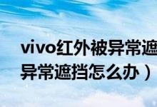 vivo紅外被異常遮擋怎么清理（vivo紅外被異常遮擋怎么辦）