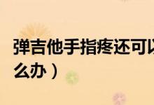 彈吉他手指疼還可以繼續(xù)嗎（彈吉他手指疼怎么辦）