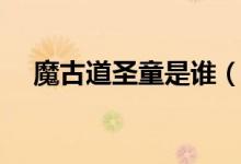 魔古道圣童是誰（魔古道要圣童做什么）