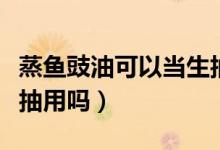 蒸魚豉油可以當(dāng)生抽用么（蒸魚豉油可以當(dāng)生抽用嗎）