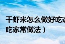 干蝦米怎么做好吃家常做法（干蝦米怎么做好吃家常做法）