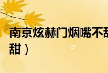 南京炫赫門煙嘴不甜（南京炫赫門煙嘴為什么甜）