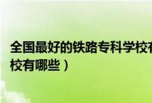 全國(guó)最好的鐵路?？茖W(xué)校有哪些（2022全國(guó)十大鐵路?？茖W(xué)校有哪些）