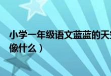 小學(xué)一年級語文藍(lán)藍(lán)的天空像什么（小學(xué)一年級的語文藍(lán)天像什么）