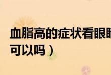 血脂高的癥狀看眼睛血（血脂高的癥狀看眼睛可以嗎）
