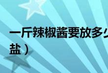 一斤辣椒醬要放多少鹽（一斤辣椒醬要放多少鹽）