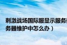 刺激戰(zhàn)場國際服顯示服務器維護中怎么辦（刺激戰(zhàn)場亞服服務器維護中怎么辦）