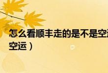 怎么看順豐走的是不是空運(yùn)（怎么從單號看出順豐是不是走空運(yùn)）