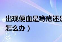 出現(xiàn)便血是痔瘡還是腸癌該怎么辦（出現(xiàn)便血怎么辦）