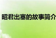 昭君出塞的故事簡介（昭君出塞的故事介紹）