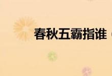春秋五霸指誰(shuí)（春秋五霸都有誰(shuí)）