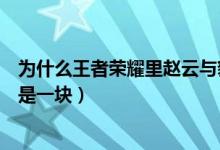 為什么王者榮耀里趙云與貂蟬（王者榮耀為什么貂蟬和趙云是一塊）