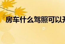 房車什么駕照可以開（房車什么駕照能開）