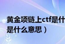 黃金項(xiàng)鏈上ctf是什么意思（黃金首飾上的ctf是什么意思）