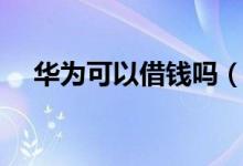華為可以借錢嗎（華為金融可以借款嗎）