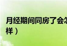 月經(jīng)期間同房了會怎樣（來月經(jīng)同了房會怎么樣）