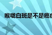 喉嚨白斑是不是癌癥（喉嚨白斑是什么病）