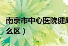 南京市中心醫(yī)院健康管理中心（南京市中心什么區(qū)）