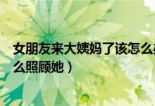 女朋友來大姨媽了該怎么辦表情包（女朋友來大姨媽了該怎么照顧她）