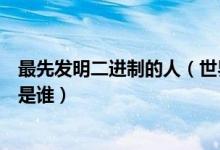 最先發(fā)明二進(jìn)制的人（世界上最早發(fā)明二進(jìn)制的人最有可能是誰(shuí)）
