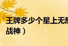 王牌多少個(gè)星上無(wú)敵戰(zhàn)神（王牌多少星上無(wú)敵戰(zhàn)神）