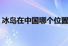 冰島在中國哪個位置（冰島在中國哪個方向）