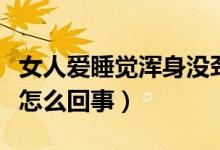 女人愛睡覺渾身沒勁（女人渾身沒勁老想睡覺怎么回事）