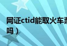 網(wǎng)證ctid能取火車(chē)票嗎（網(wǎng)證ctid可以坐高鐵嗎）