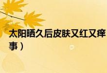 太陽曬久后皮膚又紅又癢（太陽曬后皮膚又紅又癢是怎么回事）